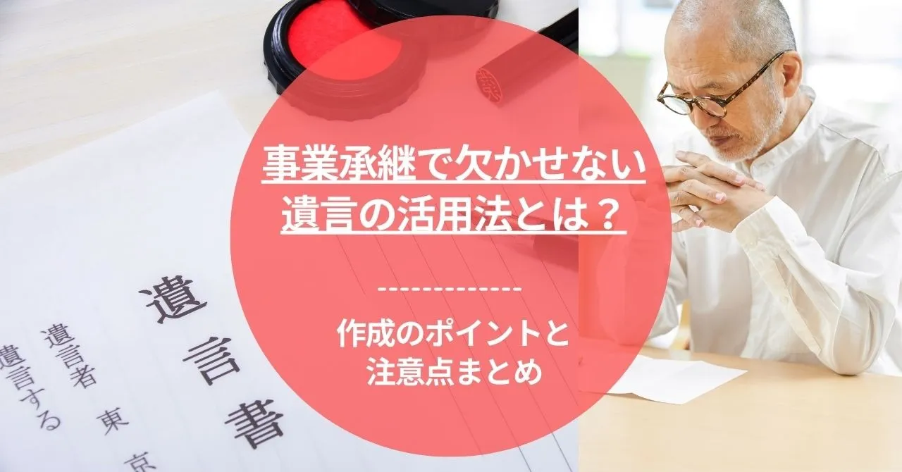 事業承継で欠かせない遺言の活用法とは？作成のポイントと注意点まとめ