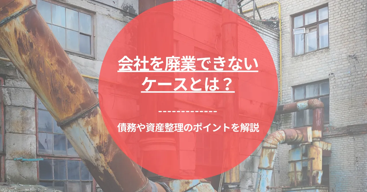 会社を廃業できないケースとは？債務や資産整理のポイントを解説